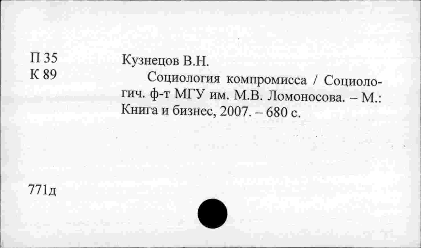 ﻿П35 К 89	Кузнецов В.Н. Социология компромисса / Социологии. ф-т МГУ им. М.В. Ломоносова. - М.: Книга и бизнес, 2007. - 680 с.
771д